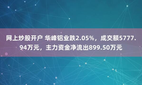网上炒股开户 华峰铝业跌2.05%，成交额5777.94万元，主力资金净流出899.50万元