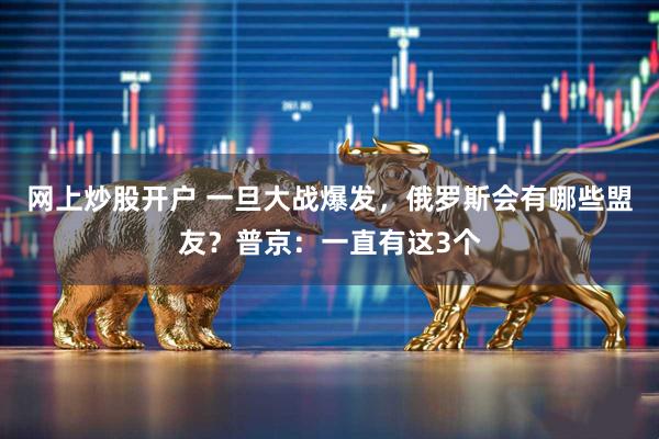 网上炒股开户 一旦大战爆发，俄罗斯会有哪些盟友？普京：一直有这3个