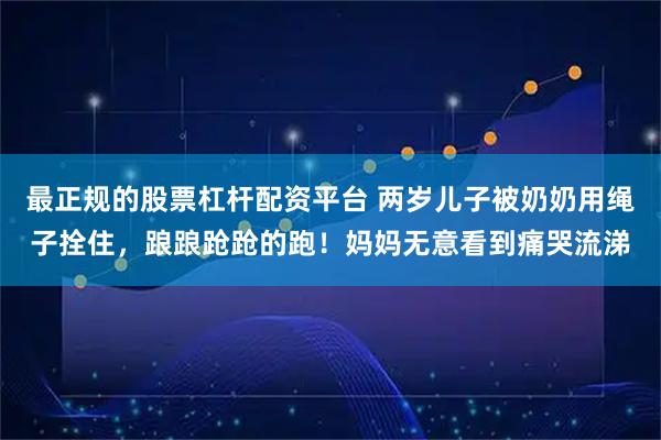 最正规的股票杠杆配资平台 两岁儿子被奶奶用绳子拴住,踉踉跄跄的跑!妈妈无意看到痛哭流涕