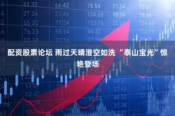 配资股票论坛 雨过天晴澄空如洗 “泰山宝光”惊艳登场