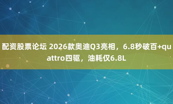 配资股票论坛 2026款奥迪Q3亮相，6.8秒破百+quattro四驱，油耗仅6.8L