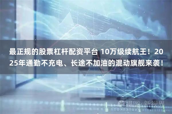 最正规的股票杠杆配资平台 10万级续航王！2025年通勤不充电、长途不加油的混动旗舰来袭！