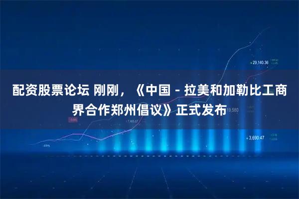 配资股票论坛 刚刚，《中国－拉美和加勒比工商界合作郑州倡议》正式发布