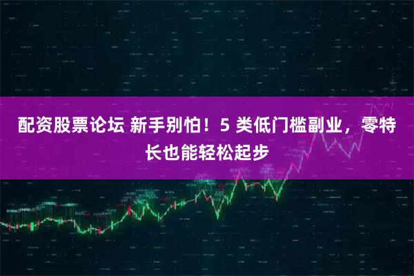 配资股票论坛 新手别怕！5 类低门槛副业，零特长也能轻松起步