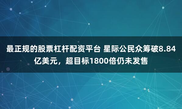 最正规的股票杠杆配资平台 星际公民众筹破8.84亿美元，超目标1800倍仍未发售