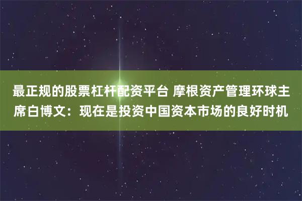 最正规的股票杠杆配资平台 摩根资产管理环球主席白博文：现在是投资中国资本市场的良好时机