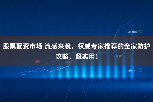 股票配资市场 流感来袭，权威专家推荐的全家防护攻略，超实用！