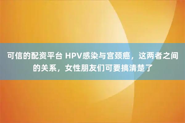 可信的配资平台 HPV感染与宫颈癌，这两者之间的关系，女性朋友们可要搞清楚了