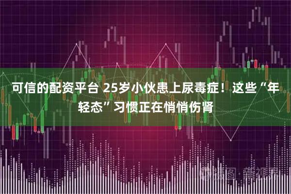 可信的配资平台 25岁小伙患上尿毒症！这些“年轻态”习惯正在悄悄伤肾