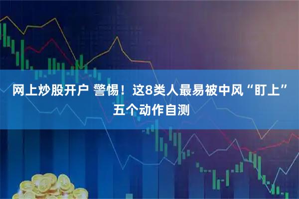 网上炒股开户 警惕！这8类人最易被中风“盯上” 五个动作自测