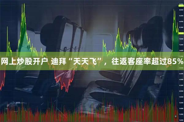 网上炒股开户 迪拜“天天飞”,往返客座率超过85%