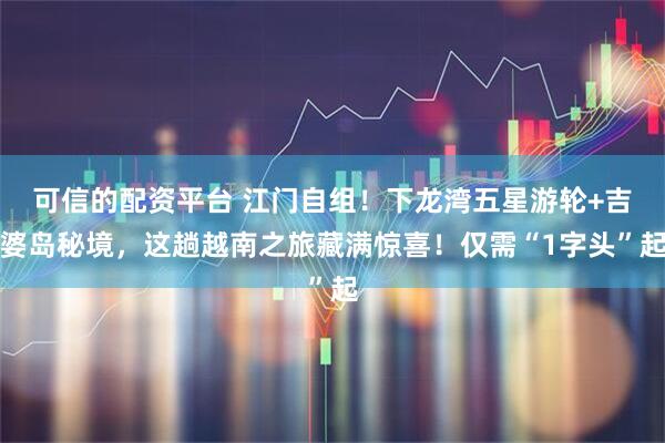 可信的配资平台 江门自组!下龙湾五星游轮+吉婆岛秘境,这趟越南之旅藏满惊喜!仅需“1字头”起