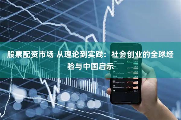 股票配资市场 从理论到实践:社会创业的全球经验与中国启示