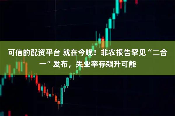 可信的配资平台 就在今晚!非农报告罕见“二合一”发布,失业率存飙升可能