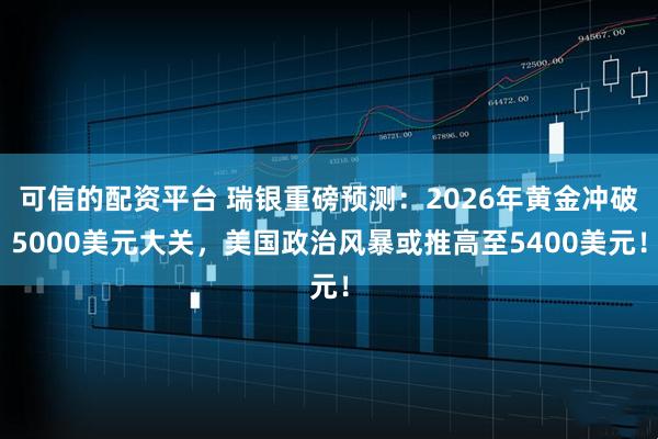 可信的配资平台 瑞银重磅预测：2026年黄金冲破5000美元大关，美国政治风暴或推高至5400美元！