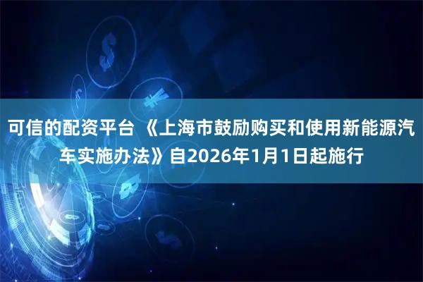 可信的配资平台 《上海市鼓励购买和使用新能源汽车实施办法》自2026年1月1日起施行