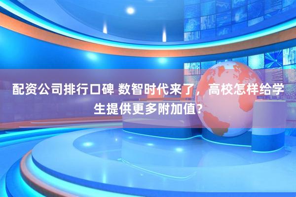 配资公司排行口碑 数智时代来了，高校怎样给学生提供更多附加值？