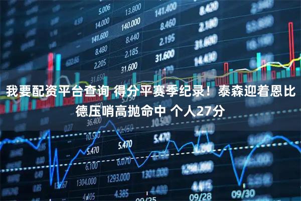 我要配资平台查询 得分平赛季纪录！泰森迎着恩比德压哨高抛命中 个人27分