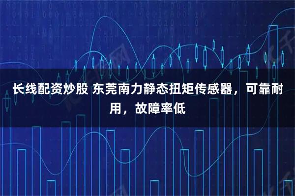 长线配资炒股 东莞南力静态扭矩传感器，可靠耐用，故障率低