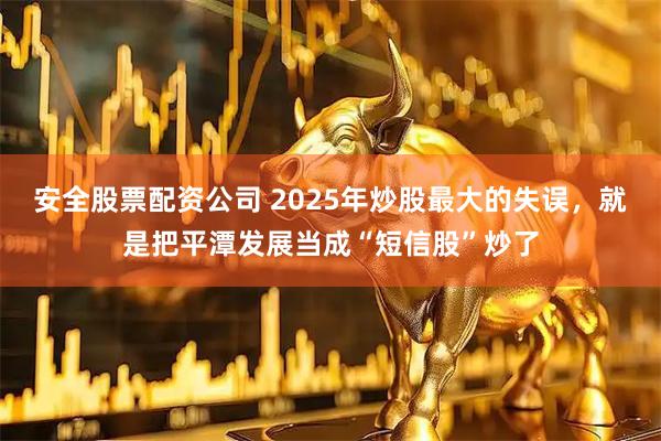 安全股票配资公司 2025年炒股最大的失误，就是把平潭发展当成“短信股”炒了