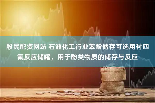 股民配资网站 石油化工行业苯酚储存可选用衬四氟反应储罐，用于酚类物质的储存与反应