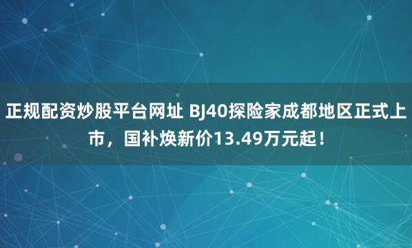 正规配资炒股平台网址 BJ40探险家成都地区正式上市,国补焕新价13.49万元起!