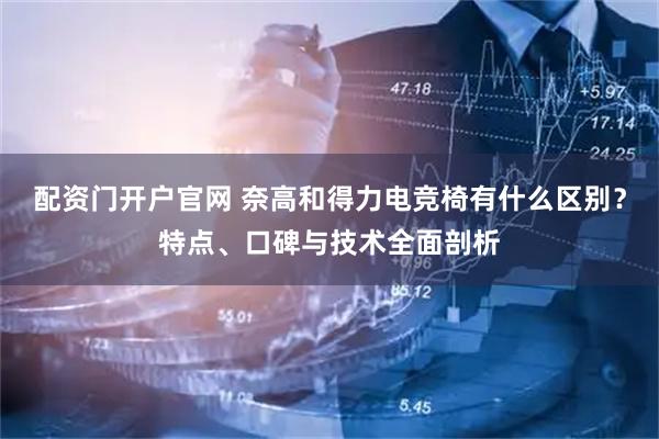 配资门开户官网 奈高和得力电竞椅有什么区别？特点、口碑与技术全面剖析