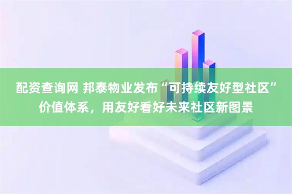 配资查询网 邦泰物业发布“可持续友好型社区”价值体系，用友好看好未来社区新图景