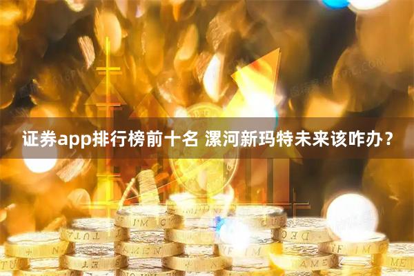 证券app排行榜前十名 漯河新玛特未来该咋办？