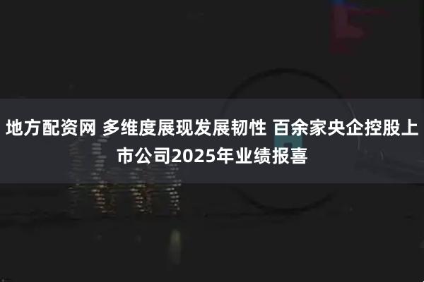 地方配资网 多维度展现发展韧性 百余家央企控股上市公司2025年业绩报喜