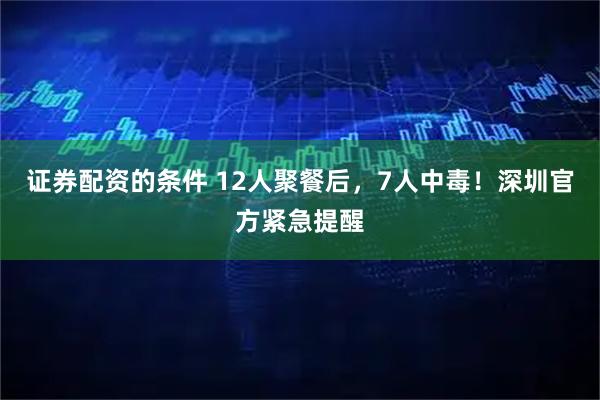 证券配资的条件 12人聚餐后，7人中毒！深圳官方紧急提醒