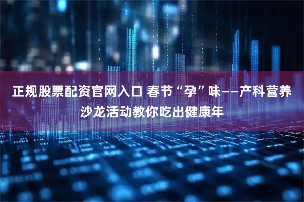 正规股票配资官网入口 春节“孕”味——产科营养沙龙活动教你吃出健康年