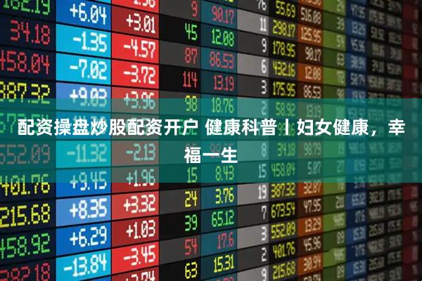配资操盘炒股配资开户 健康科普丨妇女健康，幸福一生