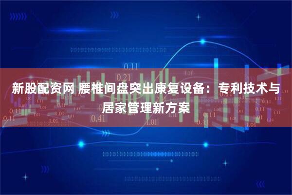 新股配资网 腰椎间盘突出康复设备：专利技术与居家管理新方案