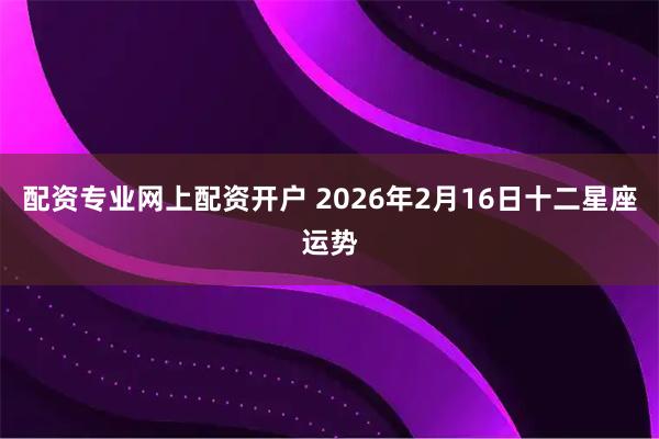配资专业网上配资开户 2026年2月16日十二星座运势