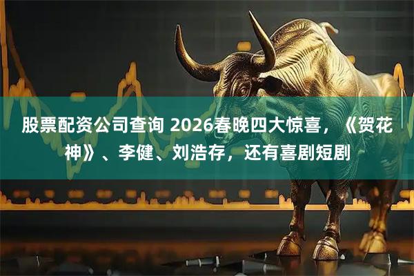 股票配资公司查询 2026春晚四大惊喜，《贺花神》、李健、刘浩存，还有喜剧短剧