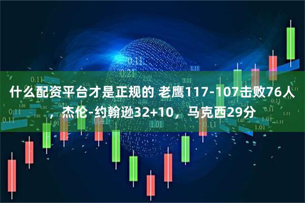 什么配资平台才是正规的 老鹰117-107击败76人，杰伦-约翰逊32+10，马克西29分