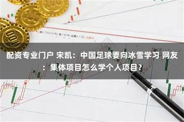 配资专业门户 宋凯：中国足球要向冰雪学习 网友：集体项目怎么学个人项目？