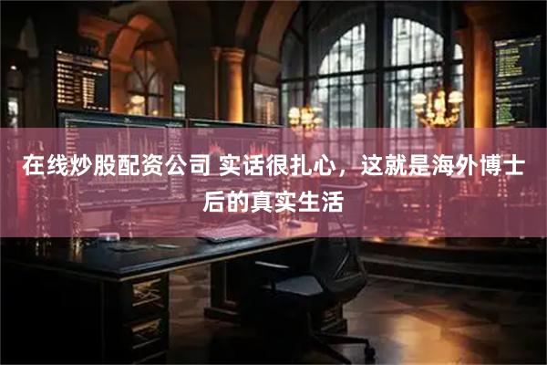 在线炒股配资公司 实话很扎心，这就是海外博士后的真实生活