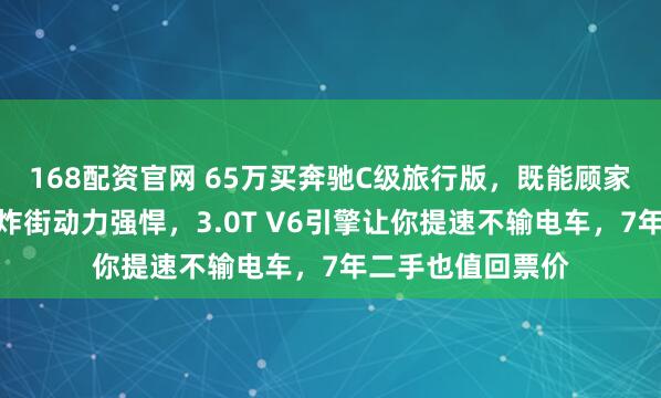 168配资官网 65万买奔驰C级旅行版，既能顾家空间宽敞，又能炸街动力强悍，3.0T V6引擎让你提速不输电车，7年二手也值回票价