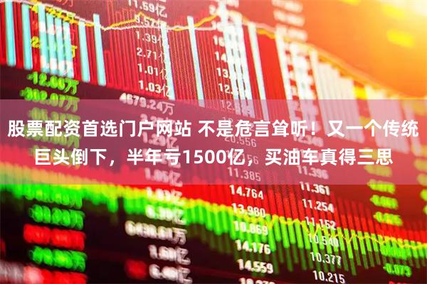 股票配资首选门户网站 不是危言耸听！又一个传统巨头倒下，半年亏1500亿，买油车真得三思