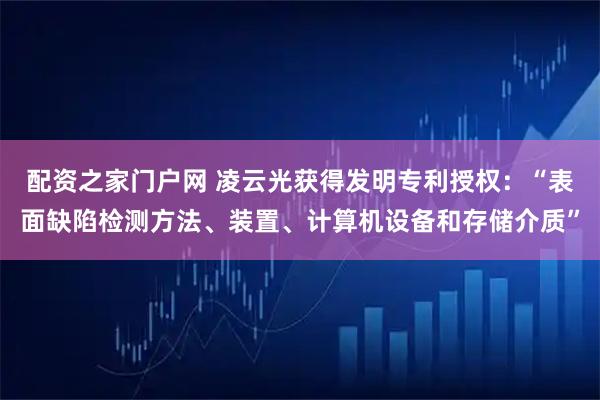配资之家门户网 凌云光获得发明专利授权：“表面缺陷检测方法、装置、计算机设备和存储介质”