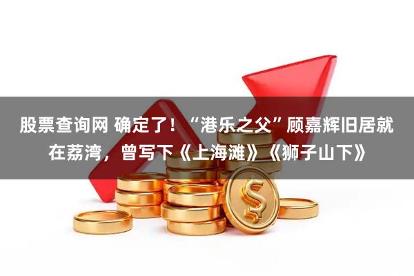 股票查询网 确定了！“港乐之父”顾嘉辉旧居就在荔湾，曾写下《上海滩》《狮子山下》