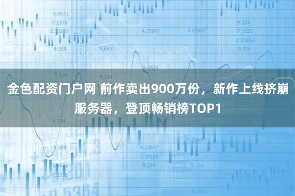 金色配资门户网 前作卖出900万份，新作上线挤崩服务器，登顶畅销榜TOP1