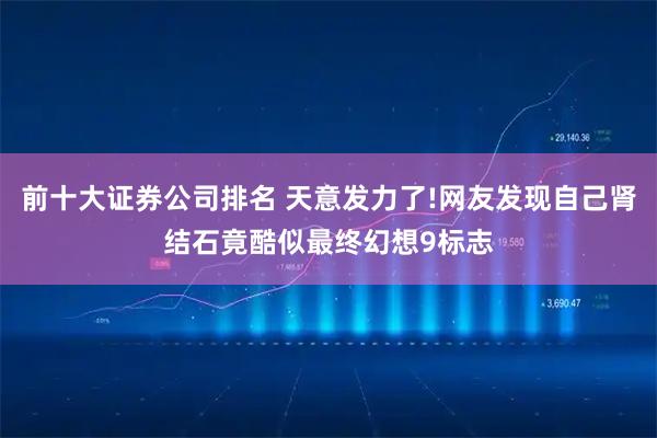 前十大证券公司排名 天意发力了!网友发现自己肾结石竟酷似最终幻想9标志