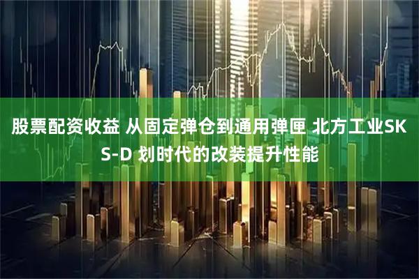 股票配资收益 从固定弹仓到通用弹匣 北方工业SKS-D 划时代的改装提升性能