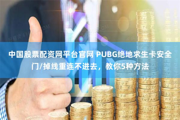 中国股票配资网平台官网 PUBG绝地求生卡安全门/掉线重连不进去，教你5种方法