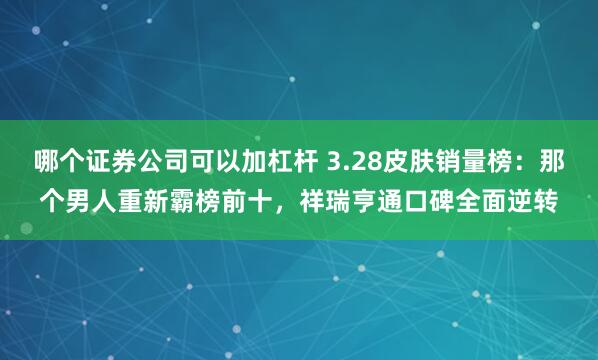哪个证券公司可以加杠杆 3.28皮肤销量榜：那个男人重新霸榜前十，祥瑞亨通口碑全面逆转