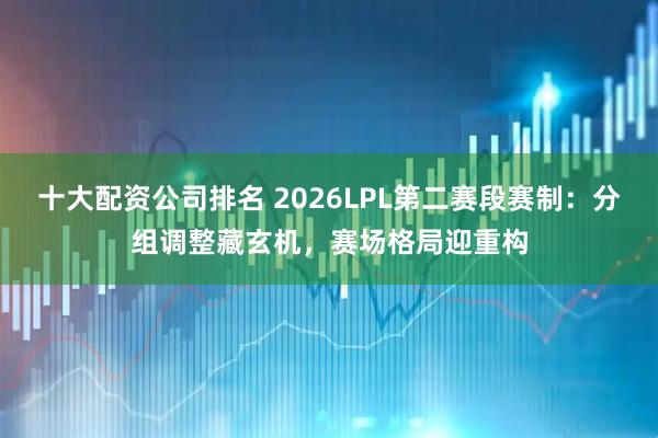 十大配资公司排名 2026LPL第二赛段赛制：分组调整藏玄机，赛场格局迎重构