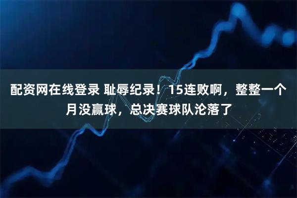 配资网在线登录 耻辱纪录!15连败啊,整整一个月没赢球,总决赛球队沦落了